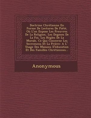 Doctrine Chrétienne En Forme De Lectures De Piété, Où L'on Expose Les Preuvres De La Religion, Les Dogmes De La Foi, Les Règles De La Morale, Ce Qui Concerne Les Secremens Et La Prière: A L' Usage Des Maisons D'éducation Et Des Familles Chrétiennes...