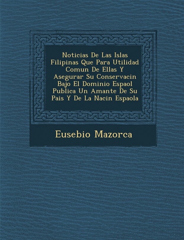Couverture_Noticias De Las Islas Filipinas Que Para Utilidad Comun De Ellas Y Asegurar Su Conservaci�n Bajo El Dominio Espa�ol Publica Un Amante De Su Pais Y De La Naci�n Espa�ola