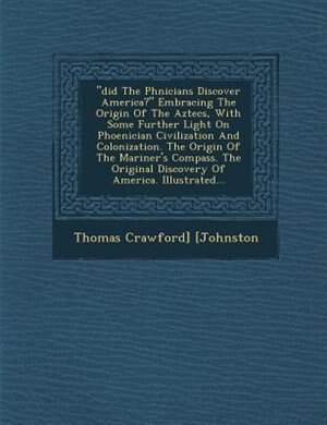 Did The Ph?nicians Discover America? Embracing The Origin Of The Aztecs, With Some Further Light On Phoenician Civilization And Colonization. The Origin Of The Mariner's Compass. The Original Discovery Of America. Illustrated...