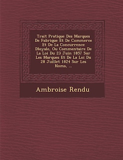 Couverture_Trait� Pratique Des Marques De Fabrique Et De Commerce Et De La Concurrence D�loyale, Ou Commentaire De La Loi Du 23 Juin 1857 Sur Les Marques Et De La Loi Du 28 Juillet 1824 Sur Les Noms, ...