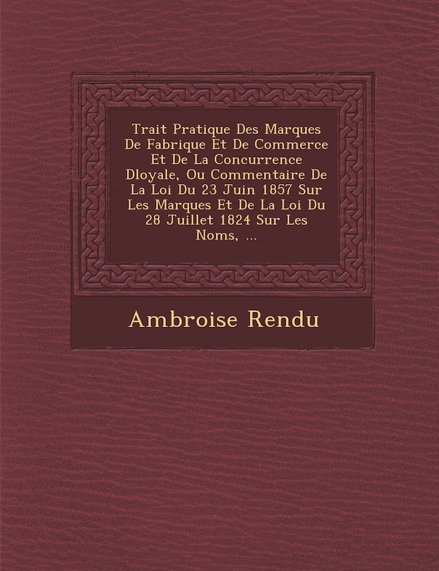Couverture_Trait� Pratique Des Marques De Fabrique Et De Commerce Et De La Concurrence D�loyale, Ou Commentaire De La Loi Du 23 Juin 1857 Sur Les Marques Et De La Loi Du 28 Juillet 1824 Sur Les Noms, ...