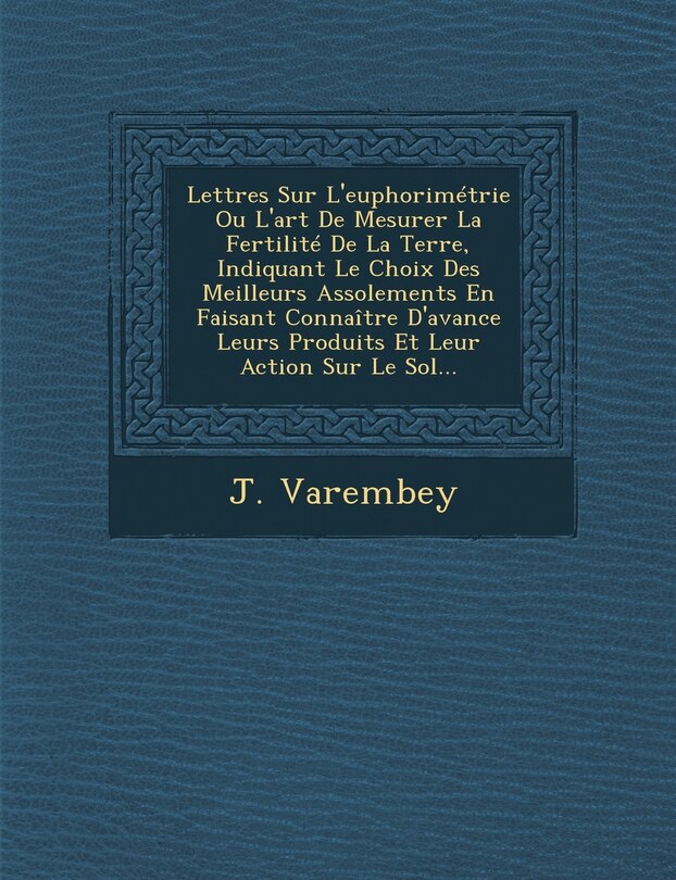 Front cover_Lettres Sur L'euphorimétrie Ou L'art De Mesurer La Fertilité De La Terre, Indiquant Le Choix Des Meilleurs Assolements En Faisant Connaître D'avance Leurs Produits Et Leur Action Sur Le Sol...