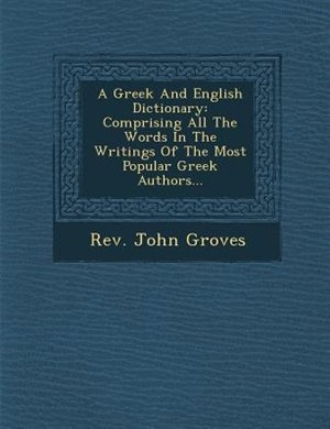 A Greek And English Dictionary: Comprising All The Words In The Writings Of The Most Popular Greek Authors...
