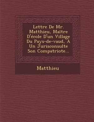 Lettre De Mr. Matthieu, Maître D'école D'un Village Du Pays-de-vaud, À Un Jurisconsulte Son Compatriote...