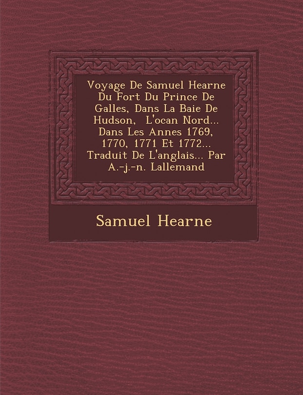 Couverture_Voyage De Samuel Hearne Du Fort Du Prince De Galles, Dans La Baie De Hudson, � L'oc�an Nord... Dans Les Ann�es 1769, 1770, 1771 Et 1772... Traduit De L'anglais... Par A.-j.-n. Lallemand