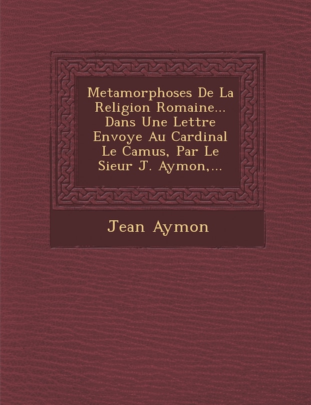 Couverture_Metamorphoses de La Religion Romaine... Dans Une Lettre Envoy E Au Cardinal Le Camus, Par Le Sieur J. Aymon, ...
