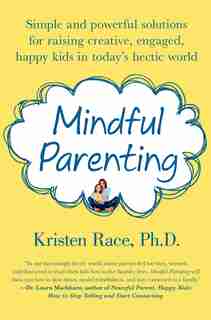 Mindful Parenting: Simple and Powerful Solutions for Raising Creative, Engaged, Happy Kids in Today’s Hectic World by Kristen Race