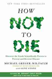 How Not To Die: Discover The Foods Scientifically Proven To Prevent And Reverse Disease by Michael Greger