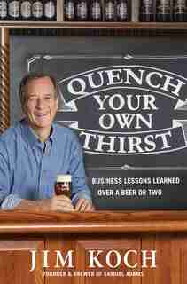 Quench Your Own Thirst: Business Lessons Learned Over A Beer Or Two by Jim Koch