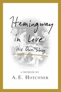 Hemingway In Love: His Own Story by A. E. Hotchner