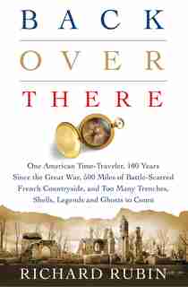 Back Over There: One American Time-Traveler, 100 Years Since the Great War, 500 Miles of Battle-Scarred French Countryside, and Too Many Trenches, Shells, Legends and Ghosts to Count de Richard Rubin