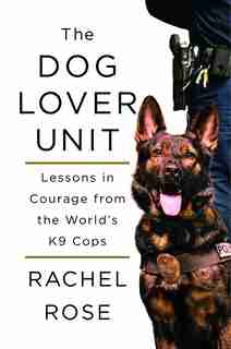 The Dog Lover Unit: Lessons In Courage From The World's K9 Cops by Rachel Rose