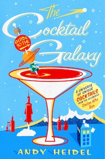 The Cocktail Guide To The Galaxy: A Universe Of Unique Cocktails From The Celebrated Doctor Who Bar