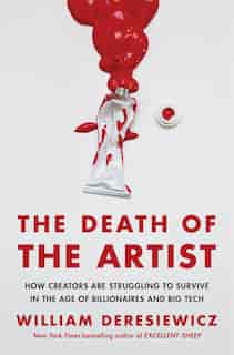 The Death Of The Artist: How Creators Are Struggling To Survive In The Age Of Billionaires And Big Tech by William Deresiewicz