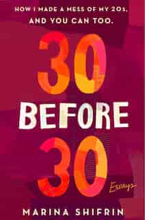 30 Before 30: How I Made A Mess Of My 20s, And You Can Too: Essays by Marina Shifrin