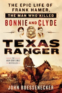 Texas Ranger: The Epic Life Of Frank Hamer, The Man Who Killed Bonnie And Clyde