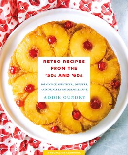 Retro Recipes From The '50s And '60s: 103 Vintage Appetizers, Dinners, And Drinks Everyone Will Love