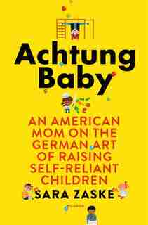 Achtung Baby: An American Mom On The German Art Of Raising Self-reliant Children by Sara Zaske