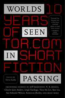 Worlds Seen In Passing: Ten Years Of Tor.com Short Fiction by Irene Gallo