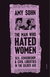 The Man Who Hated Women: Sex, Censorship, and Civil Liberties in the Gilded Age