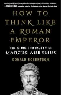 How To Think Like A Roman Emperor: The Stoic Philosophy Of Marcus Aurelius by Donald J. Robertson