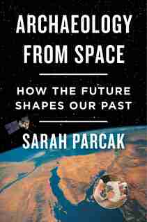Archaeology From Space: How The Future Shapes Our Past by Sarah Parcak