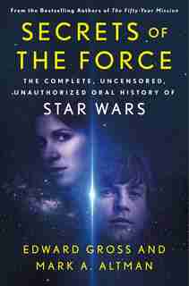 Secrets Of The Force: The Complete, Uncensored, Unauthorized Oral History Of Star Wars by Edward Gross