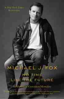 No Time Like The Future: An Optimist Considers Mortality by Michael J. Fox