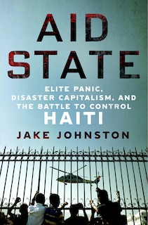 Aid State: Elite Panic, Disaster Capitalism, and the Battle to Control Haiti