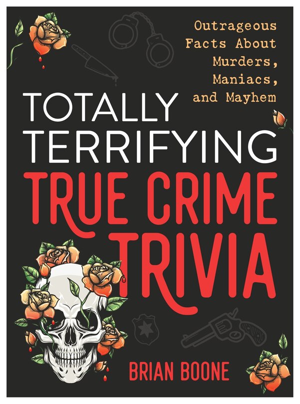 Totally Terrifying True Crime Trivia: Outrageous Facts About Murders, Maniacs, and Mayhem