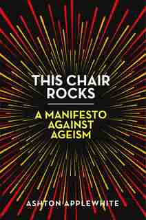 This Chair Rocks: A Manifesto Against Ageism by Ashton Applewhite