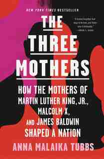 Three Mothers: How the Mothers of Martin Luther King, Jr., Malcolm X, and James Baldwin Shaped a Nation by Anna Malaika Tubbs