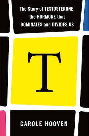 T: The Story Of Testosterone, The Hormone That Dominates And Divides Us