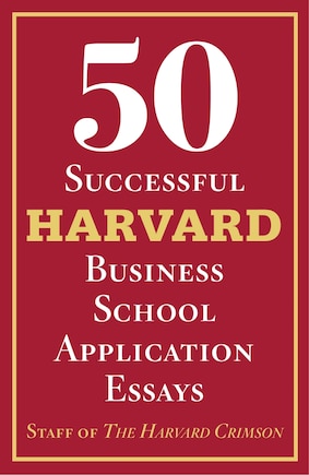 50 Successful Harvard Business School Application Essays: With Analysis By The Staff Of The Harvard Crimson