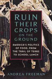 Ruin Their Crops on the Ground: The Politics of Food in the United States, from the Trail of Tears to School Lunch