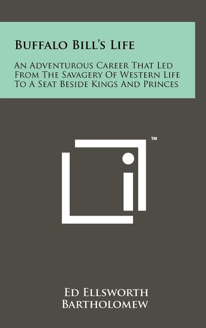 Buffalo Bill's Life: An Adventurous Career That Led From The Savagery Of Western Life To A Seat Beside Kings And Princes