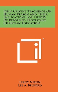 Couverture_John Calvin's Teachings On Human Reason And Their Implications For Theory Of Reformed Protestant Christian Education