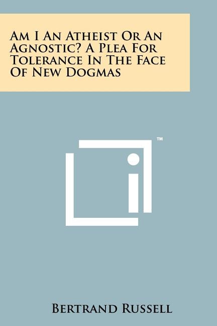 Front cover_Am I An Atheist Or An Agnostic? A Plea For Tolerance In The Face Of New Dogmas