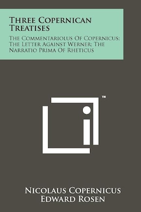 Three Copernican Treatises: The Commentariolus Of Copernicus; The Letter Against Werner; The Narratio Prima Of Rheticus