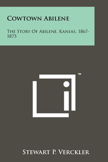 Cowtown Abilene: The Story Of Abilene, Kansas, 1867-1875