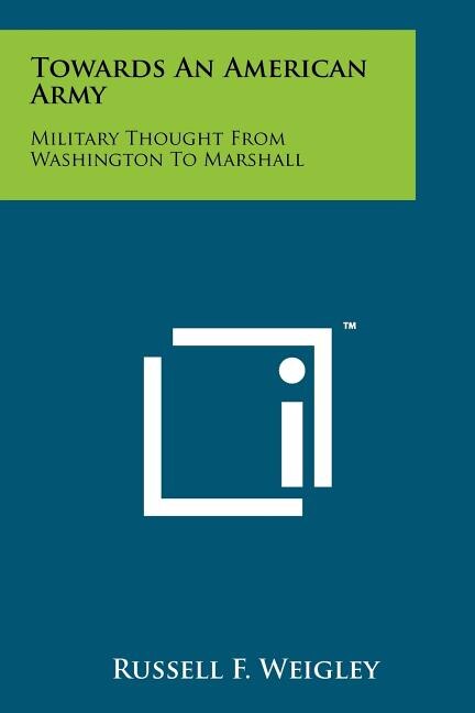 Towards An American Army: Military Thought From Washington To Marshall