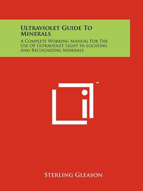 Ultraviolet Guide To Minerals: A Complete Working Manual For The Use Of Ultraviolet Light In Locating And Recognizing Minerals