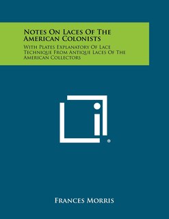Notes On Laces Of The American Colonists: With Plates Explanatory Of Lace Technique From Antique Laces Of The American Collectors