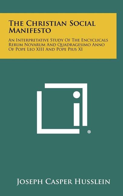 The Christian Social Manifesto: An Interpretative Study of the Encyclicals Rerum Novarum and Quadragesimo Anno of Pope Leo XIII and Pope Pius XI