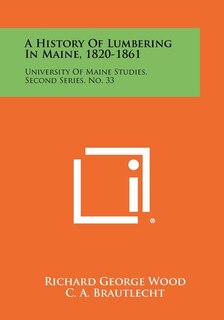 A History Of Lumbering In Maine, 1820-1861: University Of Maine Studies, Second Series, No. 33