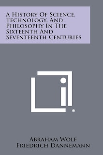 A History Of Science, Technology, And Philosophy In The Sixteenth And Seventeenth Centuries