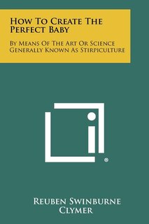 How To Create The Perfect Baby: By Means Of The Art Or Science Generally Known As Stirpiculture