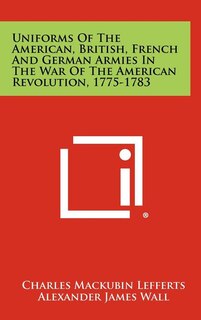 Front cover_Uniforms Of The American, British, French And German Armies In The War Of The American Revolution, 1775-1783