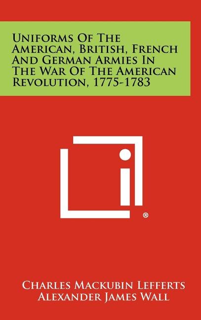 Front cover_Uniforms Of The American, British, French And German Armies In The War Of The American Revolution, 1775-1783