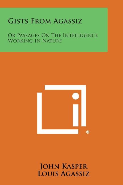 Gists from Agassiz: Or Passages on the Intelligence Working in Nature